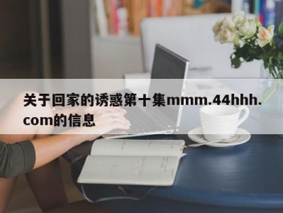关于回家的诱惑第十集mmm.44hhh.com的信息