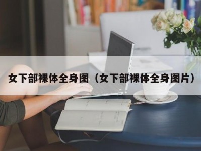 女下部裸体全身图（女下部裸体全身图片）