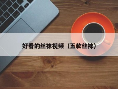 好看的丝袜视频（五款丝袜）
