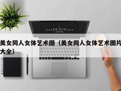 美女同人女体艺术图（美女同人女体艺术图片大全）