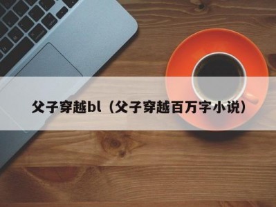 父子穿越bl（父子穿越百万字小说）
