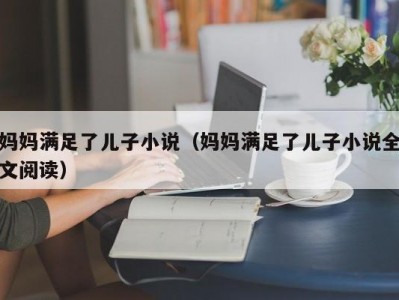 妈妈满足了儿子小说（妈妈满足了儿子小说全文阅读）