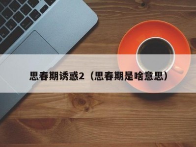 思春期诱惑2（思春期是啥意思）