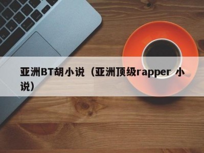 亚洲BT胡小说（亚洲顶级rapper 小说）
