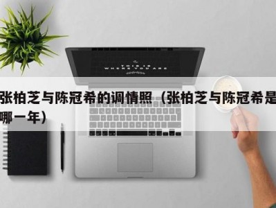 张柏芝与陈冠希的调情照（张柏芝与陈冠希是哪一年）
