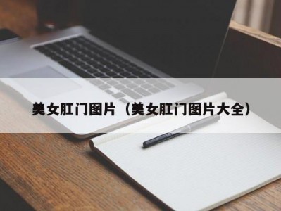 美女肛门图片（美女肛门图片大全）