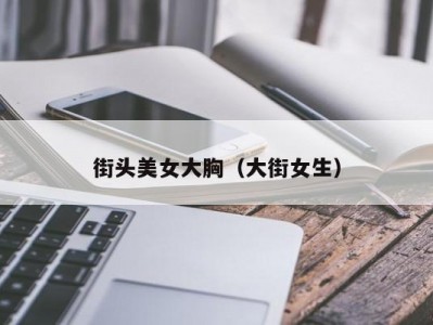 街头美女大胸（大街女生）