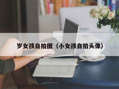 岁女孩自拍图（小女孩自拍头像）