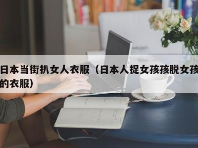 日本当街扒女人衣服（日本人捉女孩孩脱女孩的衣服）