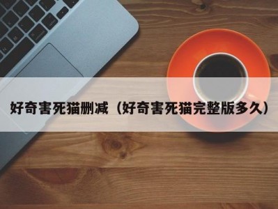 好奇害死猫删减（好奇害死猫完整版多久）