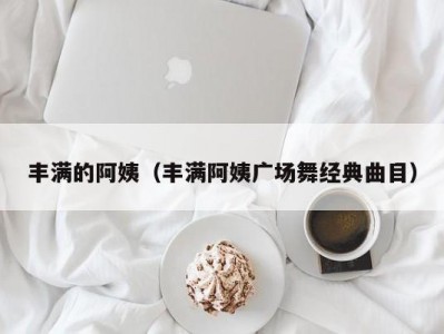 丰满的阿姨（丰满阿姨广场舞经典曲目）