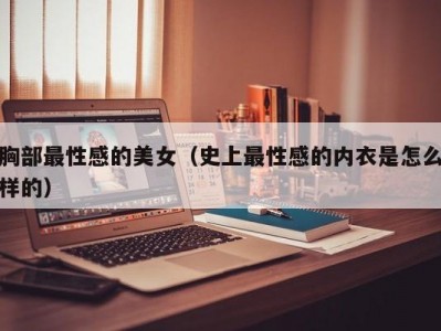 胸部最性感的美女（史上最性感的内衣是怎么样的）