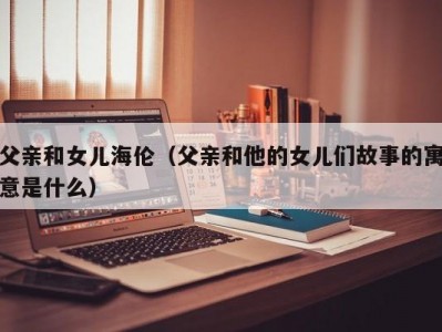 父亲和女儿海伦（父亲和他的女儿们故事的寓意是什么）