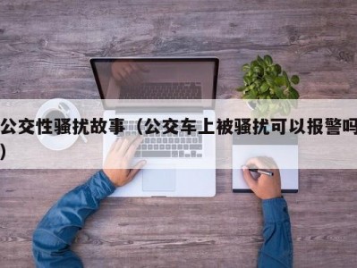 公交性骚扰故事（公交车上被骚扰可以报警吗）