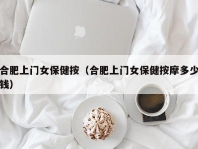 合肥上门女保健按（合肥上门女保健按摩多少钱）