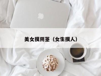 美女摸阴茎（女生摸人）