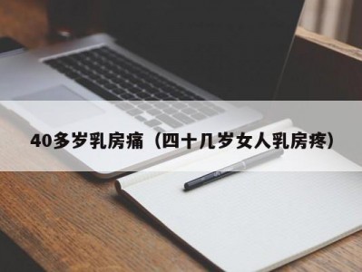 40多岁乳房痛（四十几岁女人乳房疼）
