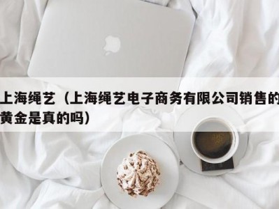 上海绳艺（上海绳艺电子商务有限公司销售的黄金是真的吗）
