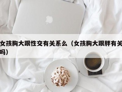 女孩胸大跟性交有关系么（女孩胸大跟胖有关吗）