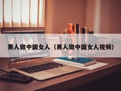 黑人做中国女人（黑人做中国女人视频）