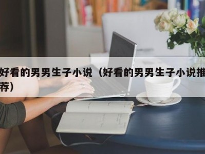好看的男男生子小说（好看的男男生子小说推荐）