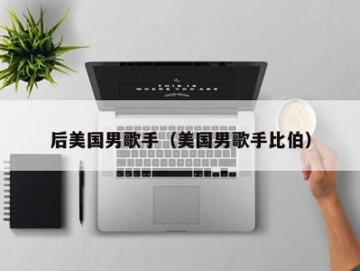 后美国男歌手（美国男歌手比伯）