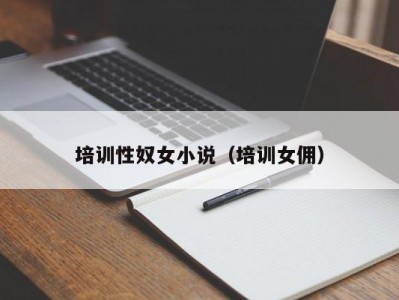 培训性奴女小说（培训女佣）