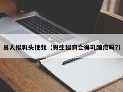 男人捏乳头视频（男生捏胸会得乳腺癌吗?）