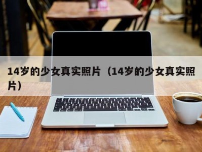 14岁的少女真实照片（14岁的少女真实照片）