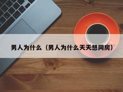 男人为什么（男人为什么天天想同房）