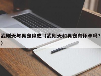 武则天与男宠艳史（武则天和男宠有怀孕吗?）