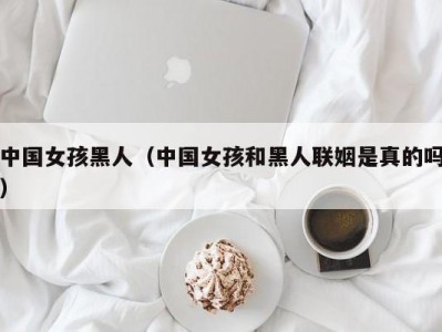 中国女孩黑人（中国女孩和黑人联姻是真的吗）