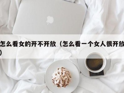 怎么看女的开不开放（怎么看一个女人很开放）