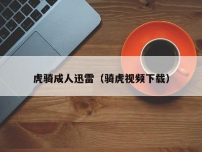 虎骑成人迅雷（骑虎视频下载）