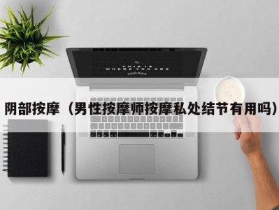 阴部按摩（男性按摩师按摩私处结节有用吗）