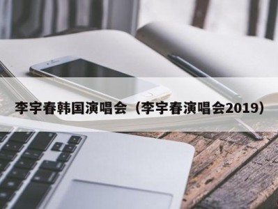 李宇春韩国演唱会（李宇春演唱会2019）