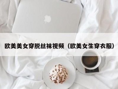 欧美美女穿脱丝袜视频（欧美女生穿衣服）