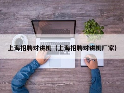 上海招聘对讲机（上海招聘对讲机厂家）