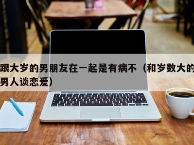 跟大岁的男朋友在一起是有病不（和岁数大的男人谈恋爱）