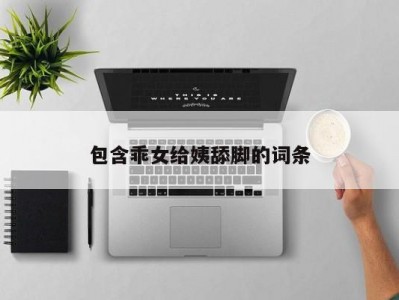 包含乖女给姨舔脚的词条