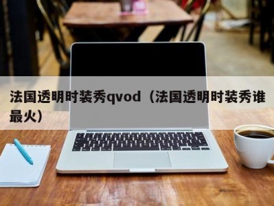 法国透明时装秀qvod（法国透明时装秀谁最火）