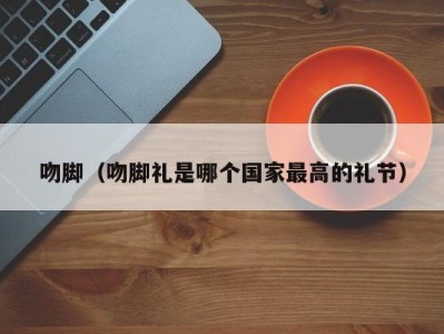 吻脚（吻脚礼是哪个国家最高的礼节）