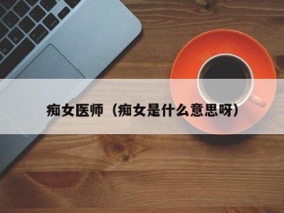 痴女医师（痴女是什么意思呀）