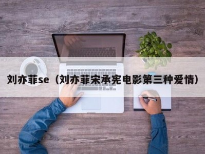 刘亦菲se（刘亦菲宋承宪电影第三种爱情）