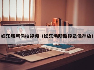 娱乐场所偷拍视频（娱乐场所监控录像存放）