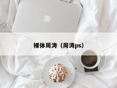 裸体周涛（周涛ps）