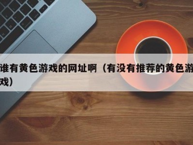 谁有黄色游戏的网址啊（有没有推荐的黄色游戏）