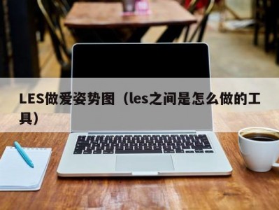 LES做爱姿势图（les之间是怎么做的工具）