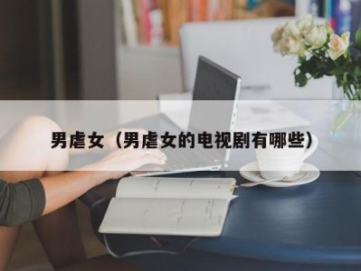 男虐女（男虐女的电视剧有哪些）