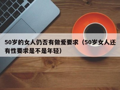 50岁的女人仍否有做爱要求（50岁女人还有性要求是不是年轻）
